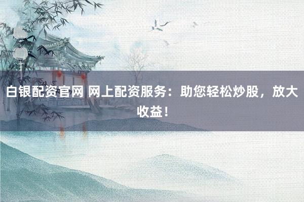 白银配资官网 网上配资服务：助您轻松炒股，放大收益！