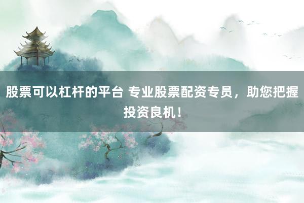 股票可以杠杆的平台 专业股票配资专员，助您把握投资良机！