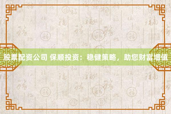 股票配资公司 保顺投资：稳健策略，助您财富增值