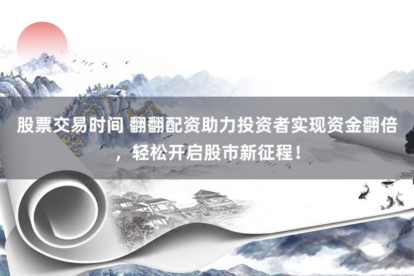 股票交易时间 翻翻配资助力投资者实现资金翻倍，轻松开启股市新征程！