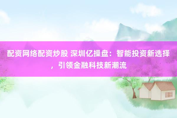 配资网络配资炒股 深圳亿操盘：智能投资新选择，引领金融科技新潮流
