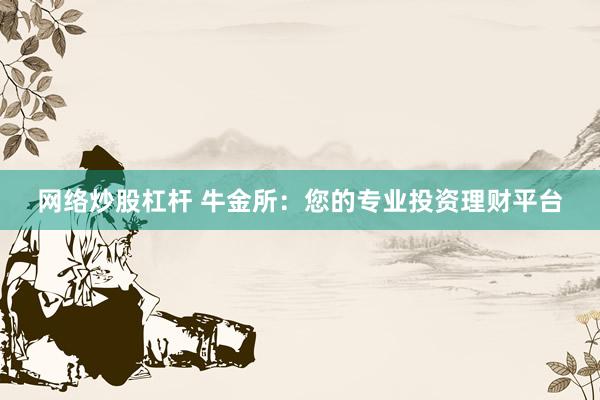 网络炒股杠杆 牛金所：您的专业投资理财平台