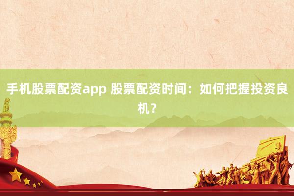 手机股票配资app 股票配资时间：如何把握投资良机？