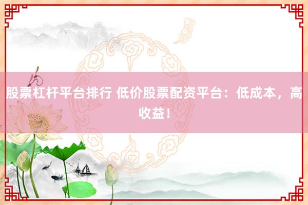 股票杠杆平台排行 低价股票配资平台：低成本，高收益！