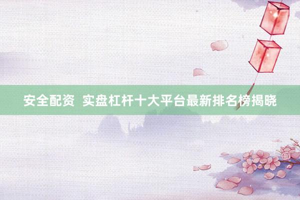 安全配资  实盘杠杆十大平台最新排名榜揭晓