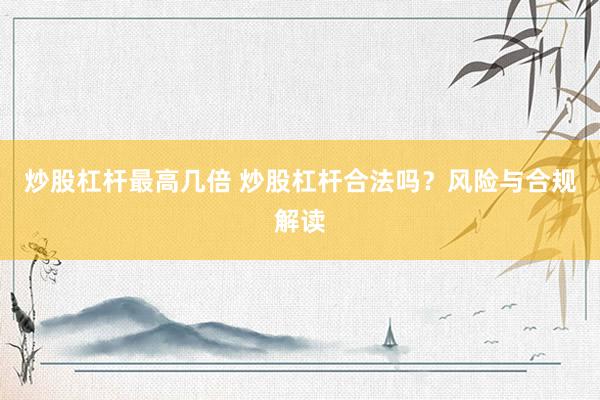 炒股杠杆最高几倍 炒股杠杆合法吗？风险与合规解读