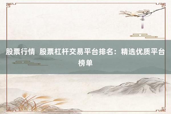 股票行情  股票杠杆交易平台排名：精选优质平台榜单