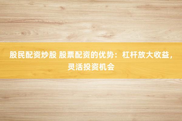 股民配资炒股 股票配资的优势：杠杆放大收益，灵活投资机会