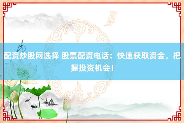 配资炒股网选择 股票配资电话：快速获取资金，把握投资机会！