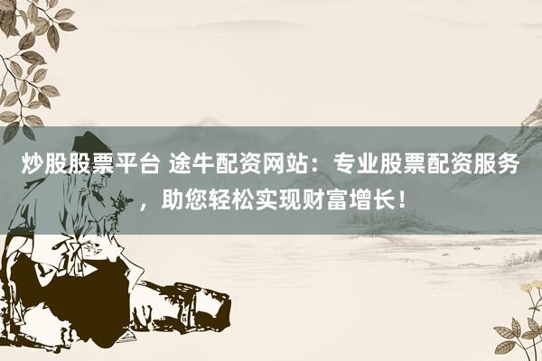 炒股股票平台 途牛配资网站：专业股票配资服务，助您轻松实现财富增长！