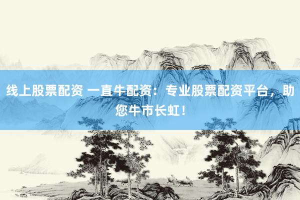 线上股票配资 一直牛配资：专业股票配资平台，助您牛市长虹！