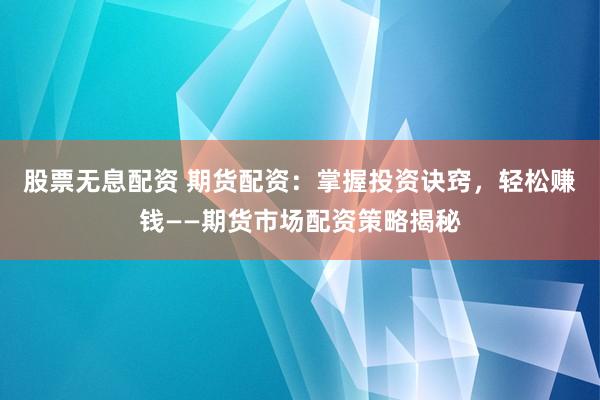 股票无息配资 期货配资：掌握投资诀窍，轻松赚钱——期货市场配资策略揭秘