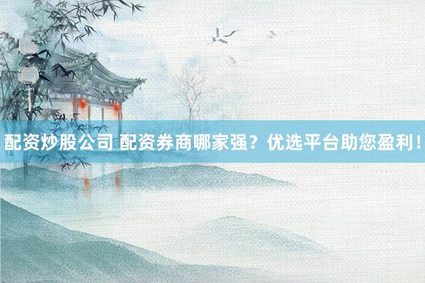 配资炒股公司 配资券商哪家强？优选平台助您盈利！