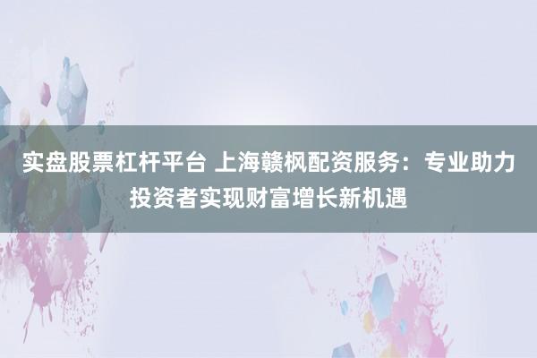 实盘股票杠杆平台 上海赣枫配资服务：专业助力投资者实现财富增长新机遇