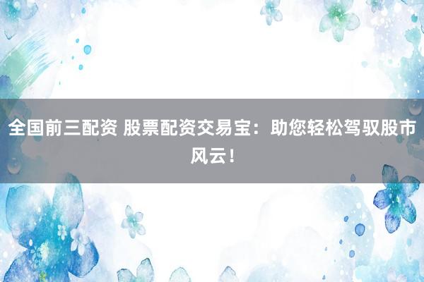全国前三配资 股票配资交易宝：助您轻松驾驭股市风云！
