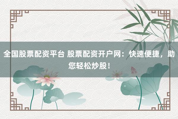 全国股票配资平台 股票配资开户网：快速便捷，助您轻松炒股！