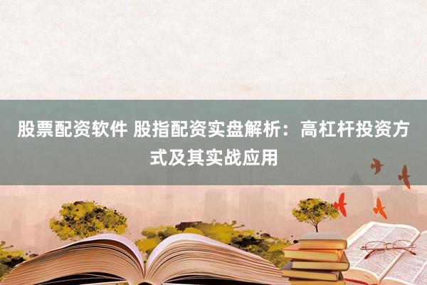 股票配资软件 股指配资实盘解析：高杠杆投资方式及其实战应用