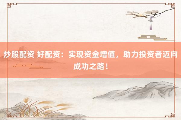 炒股配资 好配资：实现资金增值，助力投资者迈向成功之路！