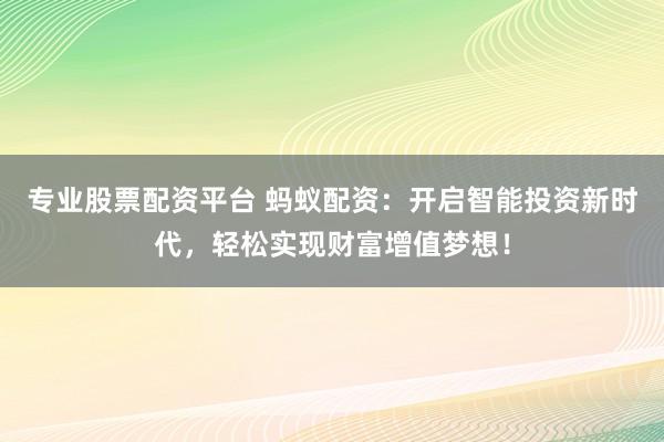 专业股票配资平台 蚂蚁配资：开启智能投资新时代，轻松实现财富增值梦想！