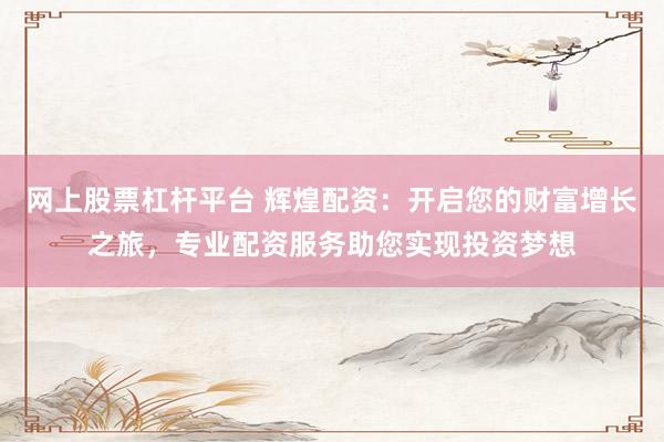 网上股票杠杆平台 辉煌配资：开启您的财富增长之旅，专业配资服务助您实现投资梦想