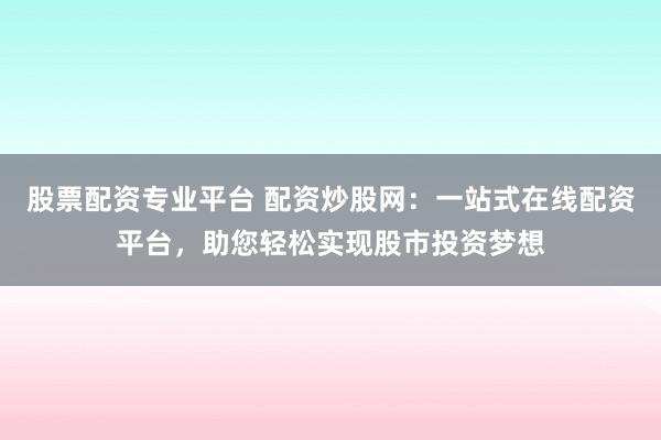 股票配资专业平台 配资炒股网：一站式在线配资平台，助您轻松实现股市投资梦想