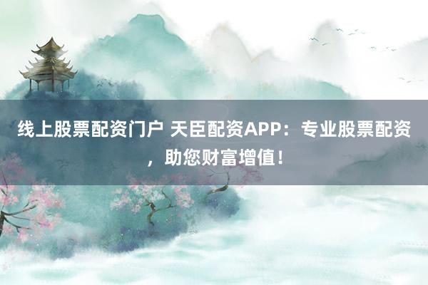 线上股票配资门户 天臣配资APP：专业股票配资，助您财富增值！