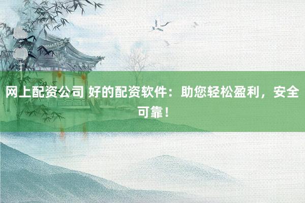 网上配资公司 好的配资软件：助您轻松盈利，安全可靠！