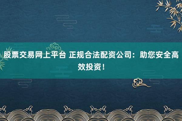 股票交易网上平台 正规合法配资公司：助您安全高效投资！