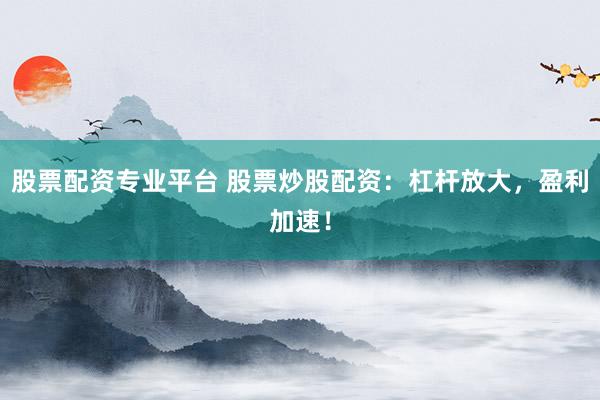 股票配资专业平台 股票炒股配资：杠杆放大，盈利加速！
