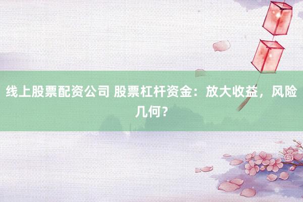 线上股票配资公司 股票杠杆资金：放大收益，风险几何？