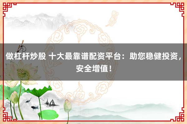 做杠杆炒股 十大最靠谱配资平台：助您稳健投资，安全增值！