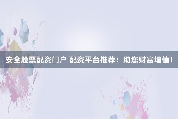 安全股票配资门户 配资平台推荐：助您财富增值！