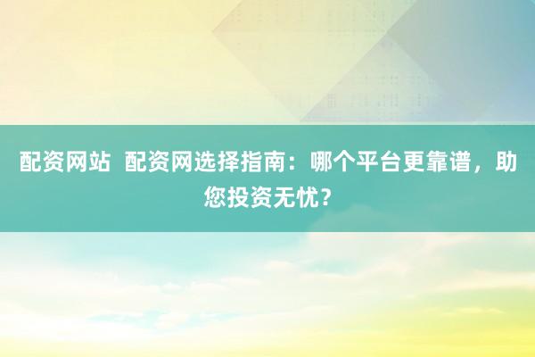 配资网站  配资网选择指南：哪个平台更靠谱，助您投资无忧？