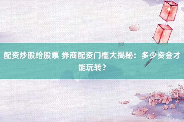 配资炒股给股票 券商配资门槛大揭秘：多少资金才能玩转？
