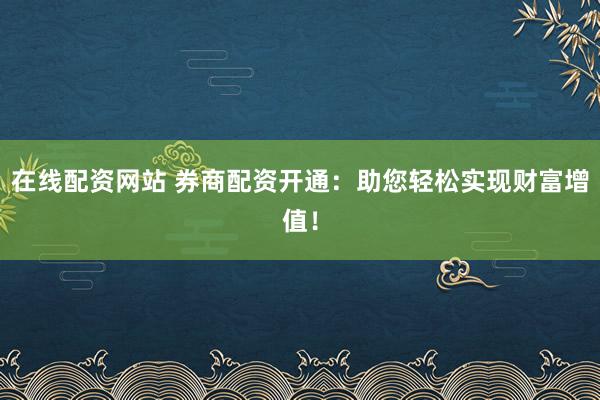 在线配资网站 券商配资开通：助您轻松实现财富增值！