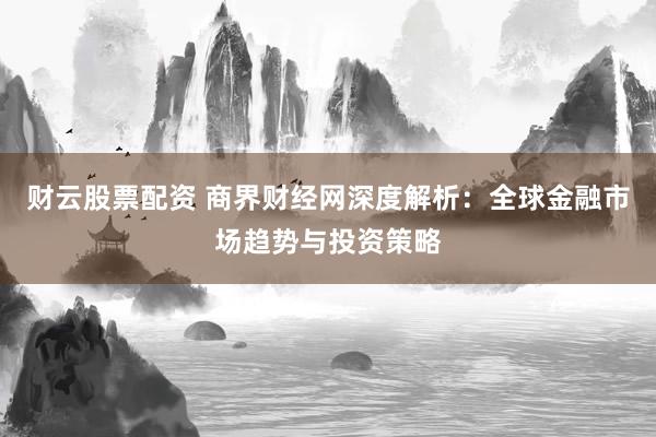 财云股票配资 商界财经网深度解析：全球金融市场趋势与投资策略