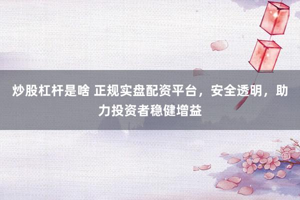 炒股杠杆是啥 正规实盘配资平台，安全透明，助力投资者稳健增益