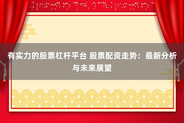 有实力的股票杠杆平台 股票配资走势：最新分析与未来展望