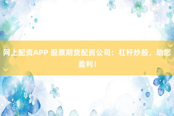 网上配资APP 股票期货配资公司：杠杆炒股，助您盈利！