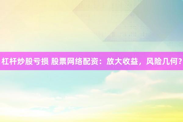 杠杆炒股亏损 股票网络配资：放大收益，风险几何？