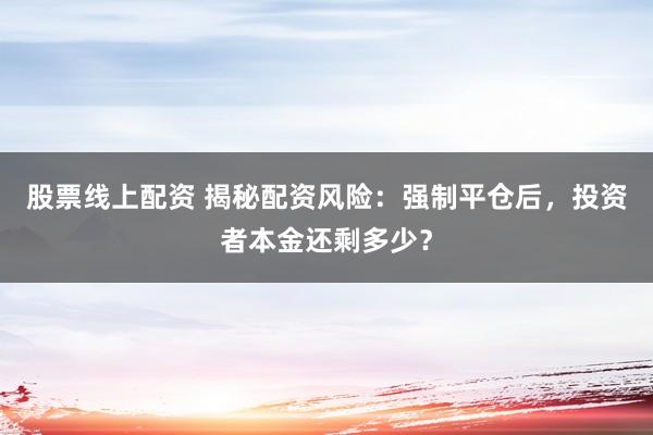 股票线上配资 揭秘配资风险：强制平仓后，投资者本金还剩多少？