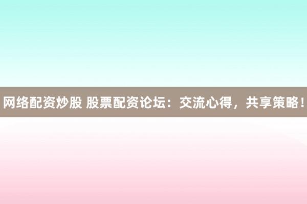 网络配资炒股 股票配资论坛：交流心得，共享策略！