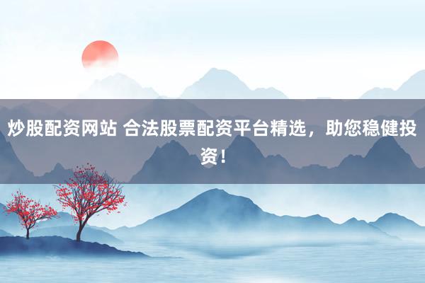 炒股配资网站 合法股票配资平台精选，助您稳健投资！