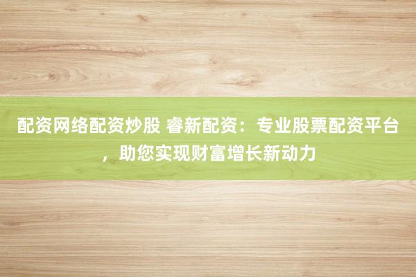 配资网络配资炒股 睿新配资：专业股票配资平台，助您实现财富增长新动力