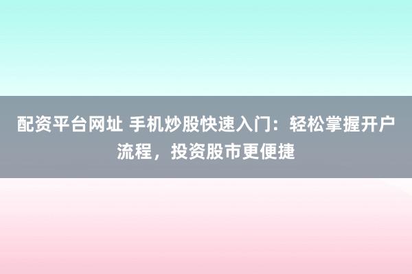 配资平台网址 手机炒股快速入门：轻松掌握开户流程，投资股市更便捷