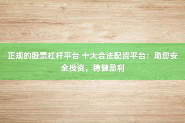 正规的股票杠杆平台 十大合法配资平台：助您安全投资，稳健盈利