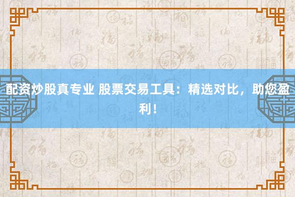 配资炒股真专业 股票交易工具：精选对比，助您盈利！