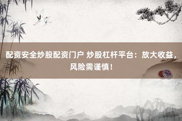 配资安全炒股配资门户 炒股杠杆平台：放大收益，风险需谨慎！