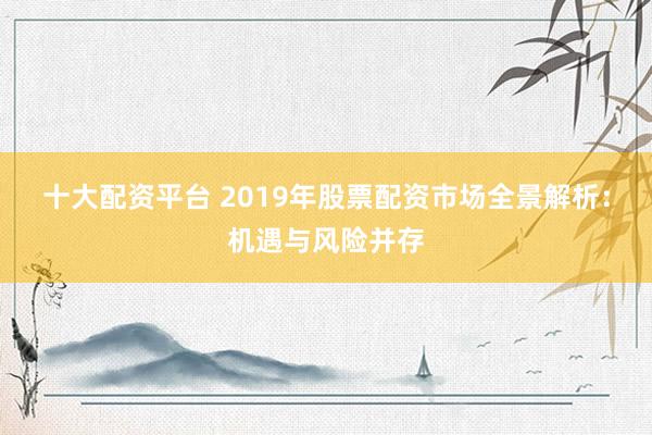 十大配资平台 2019年股票配资市场全景解析：机遇与风险并存