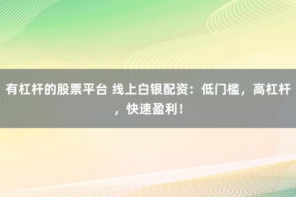 有杠杆的股票平台 线上白银配资：低门槛，高杠杆，快速盈利！